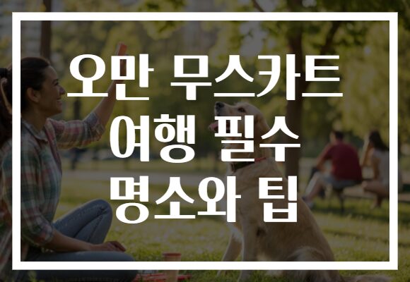 오만 무스카트 여행 필수 명소와 팁