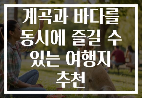계곡과 바다를 동시에 즐길 수 있는 여행지 추천