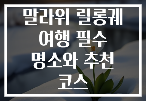 말라위 릴롱궤 여행 필수 명소와 추천 코스