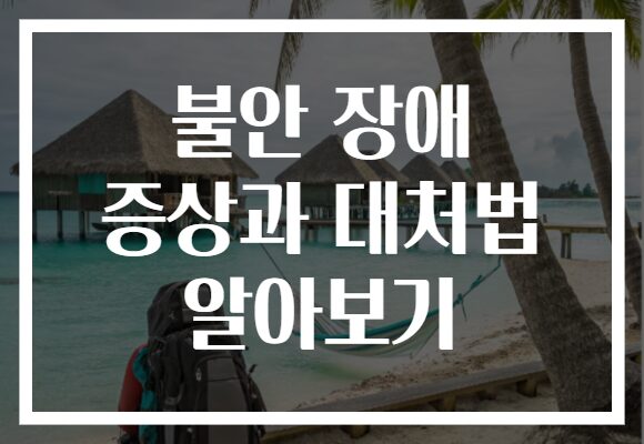 불안 장애 증상과 대처법 알아보기