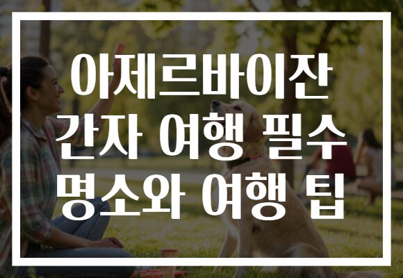 아제르바이잔 간자 여행 필수 명소와 여행 팁