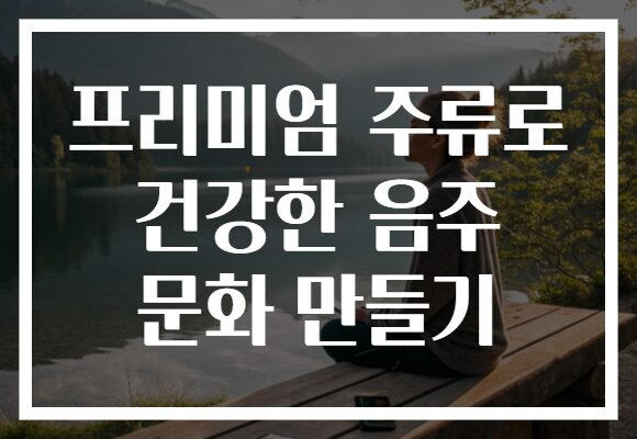 프리미엄 주류로 건강한 음주 문화 만들기