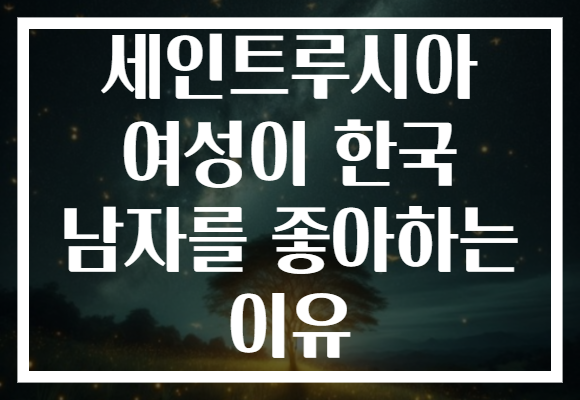 세인트루시아 여성이 한국 남자를 좋아하는 이유