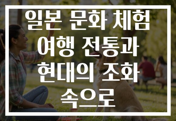 일본 문화 체험 여행 전통과 현대의 조화 속으로