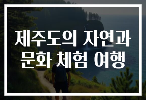 제주도의 자연과 문화 체험 여행​