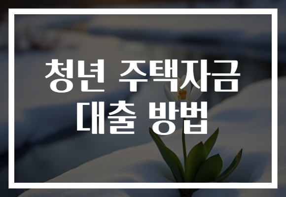 청년 주택자금 대출 방법