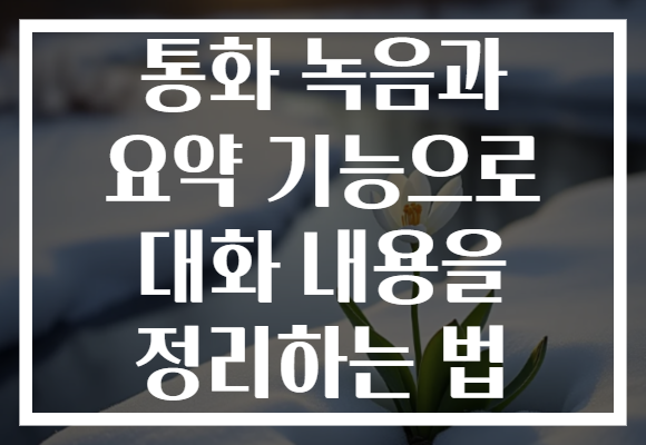 통화 녹음과 요약 기능으로 대화 내용을 정리하는 법