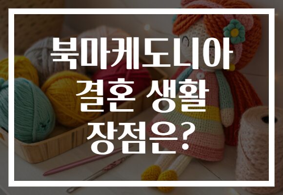 북마케도니아 결혼 생활 장점은?