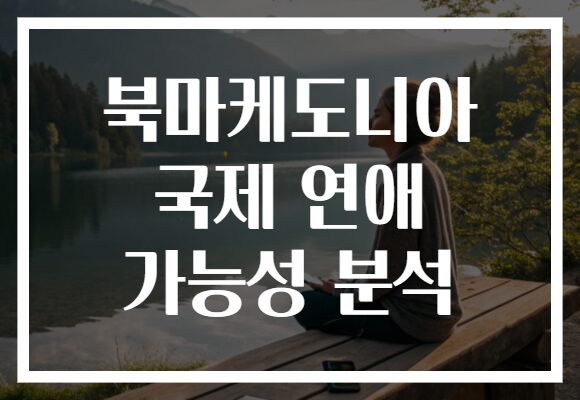 북마케도니아 국제 연애 가능성 분석