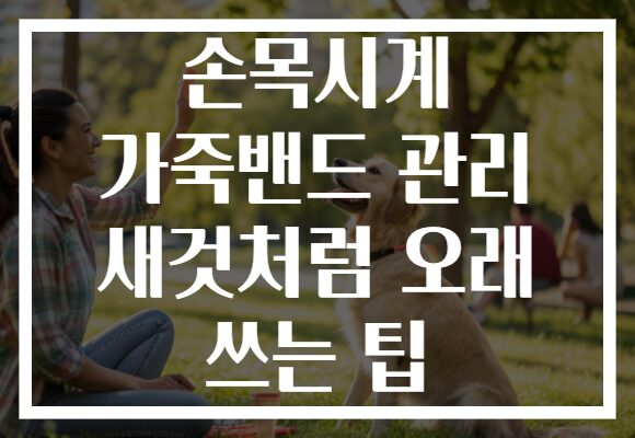 손목시계 가죽밴드 관리 새것처럼 오래 쓰는 팁