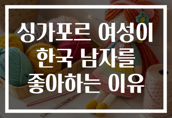 싱가포르 여성이 한국 남자를 좋아하는 이유