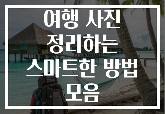 여행 사진 정리하는 스마트한 방법 모음