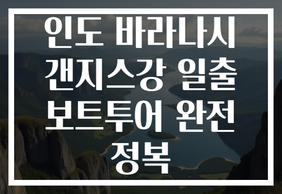 인도 바라나시 갠지스강 일출 보트투어 완전 정복