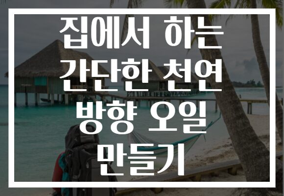 집에서 하는 간단한 천연 방향 오일 만들기