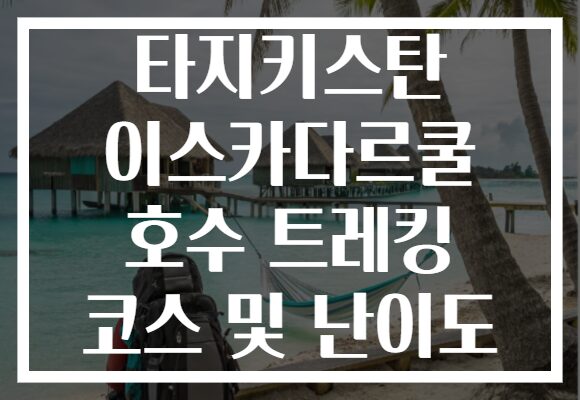 타지키스탄 이스카다르쿨 호수 트레킹 코스 및 난이도