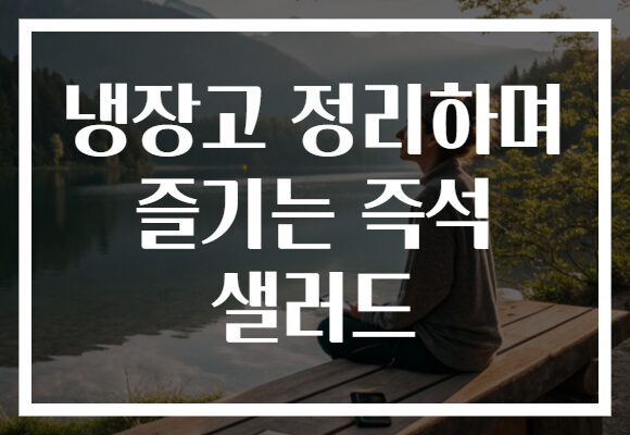 냉장고 정리하며 즐기는 즉석 샐러드