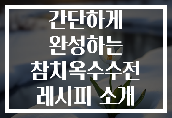 간단하게 완성하는 참치옥수수전 레시피 소개