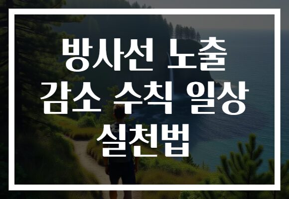 방사선 노출 감소 수칙 일상 실천법