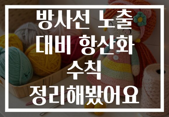방사선 노출 대비 항산화 수칙 정리해봤어요