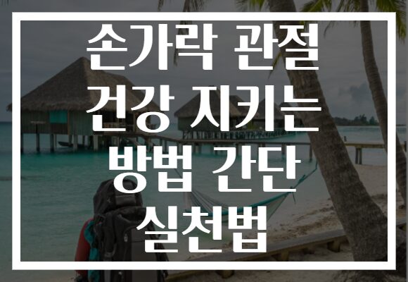 손가락 관절 건강 지키는 방법 간단 실천법