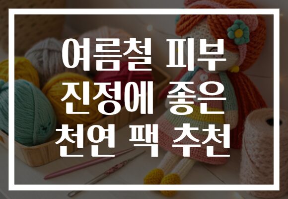 여름철 피부 진정에 좋은 천연 팩 추천