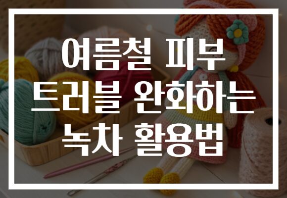 여름철 피부 트러블 완화하는 녹차 활용법