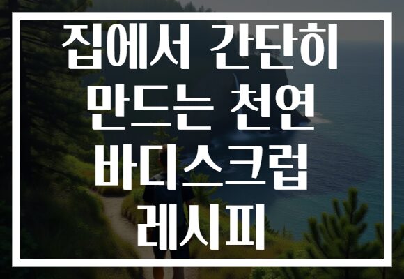 집에서 간단히 만드는 천연 바디스크럽 레시피
