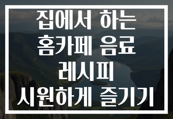 집에서 하는 홈카페 음료 레시피 시원하게 즐기기