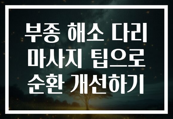 부종 해소 다리 마사지 팁으로 순환 개선하기