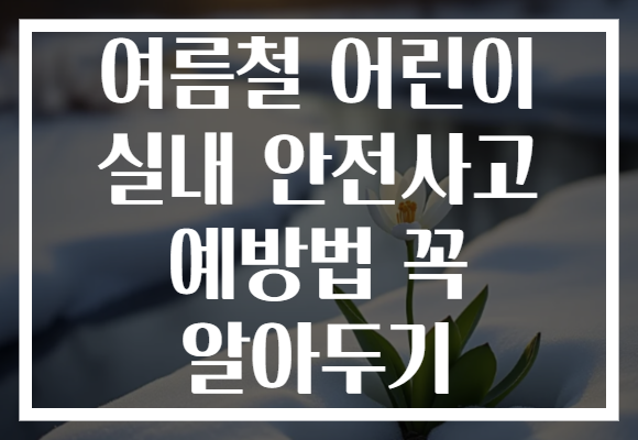 여름철 어린이 실내 안전사고 예방법 꼭 알아두기