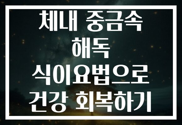 체내 중금속 해독 식이요법으로 건강 회복하기