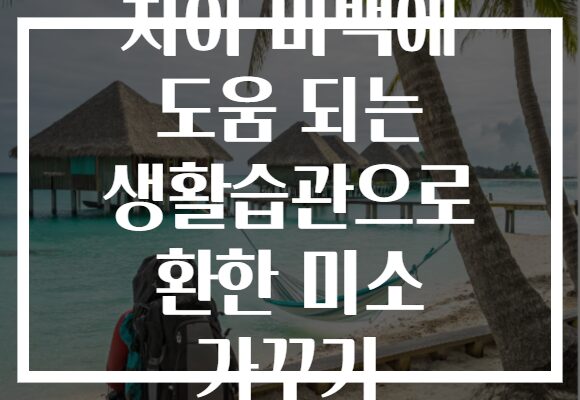 치아 미백에 도움 되는 생활습관으로 환한 미소 가꾸기