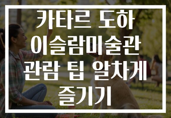 카타르 도하 이슬람미술관 관람 팁 알차게 즐기기