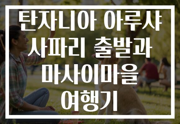 탄자니아 아루샤 사파리 출발과 마사이마을 여행기