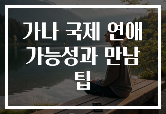 가나 국제 연애 가능성과 만남 팁