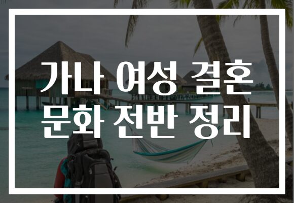 가나 여성 결혼 문화 전반 정리