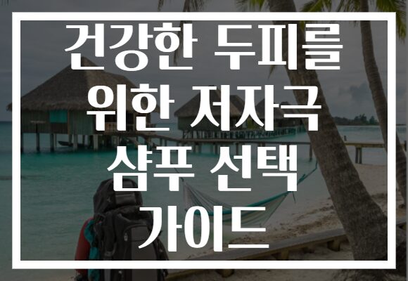 건강한 두피를 위한 저자극 샴푸 선택 가이드