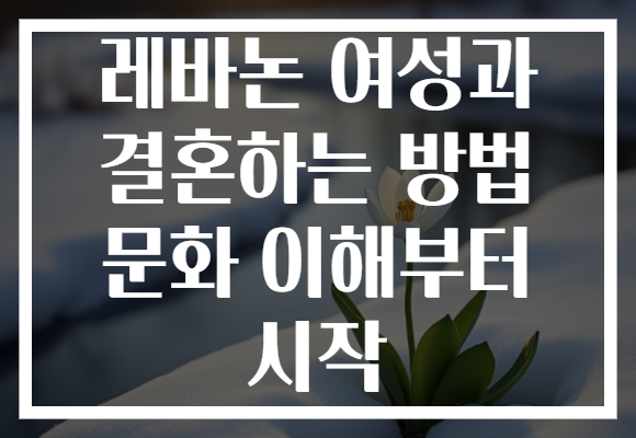 레바논 여성과 결혼하는 방법 문화 이해부터 시작