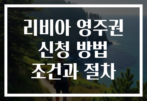 리비아 영주권 신청 방법 조건과 절차
