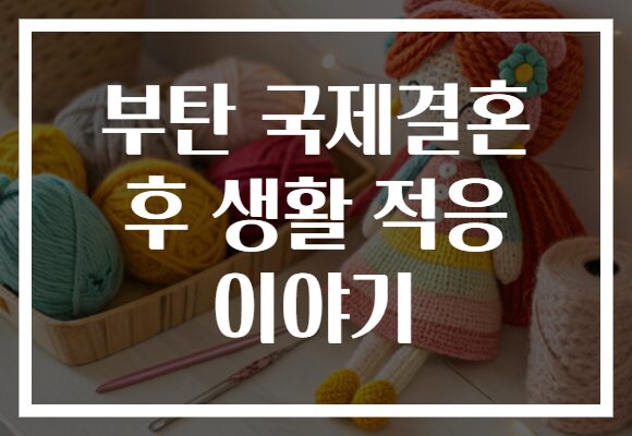 부탄 국제결혼 후 생활 적응 이야기