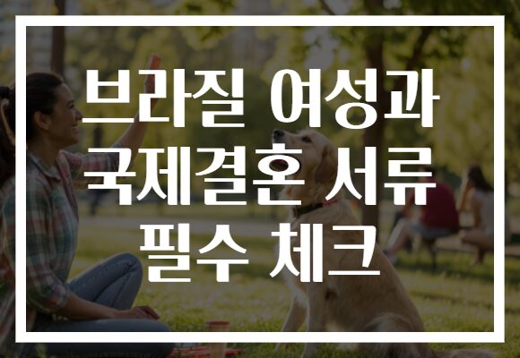 브라질 여성과 국제결혼 서류 필수 체크