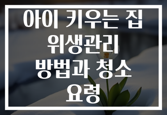 아이 키우는 집 위생관리 방법과 청소 요령