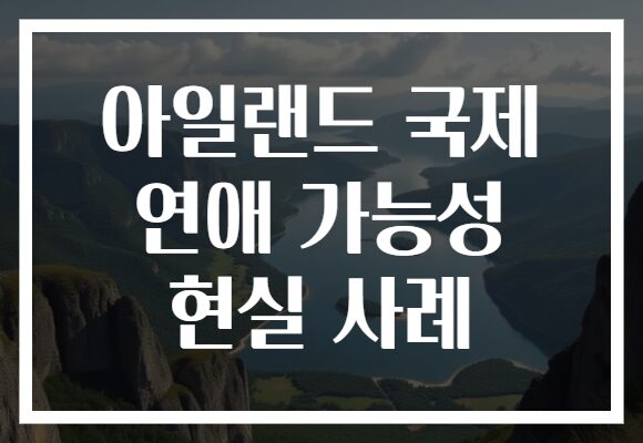 아일랜드 국제 연애 가능성 현실 사례