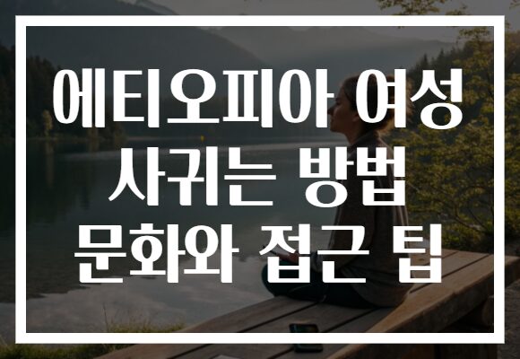 에티오피아 여성 사귀는 방법 문화와 접근 팁