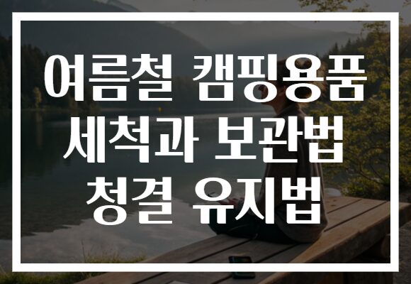 여름철 캠핑용품 세척과 보관법 청결 유지법