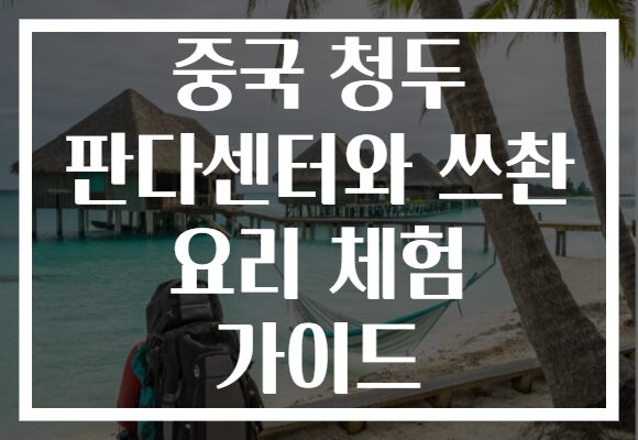 중국 청두 판다센터와 쓰촨 요리 체험 가이드