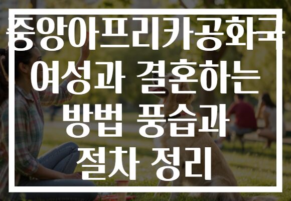 중앙아프리카공화국 여성과 결혼하는 방법 풍습과 절차 정리