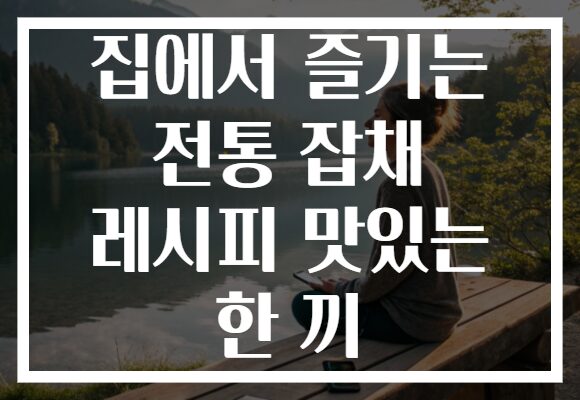 집에서 즐기는 전통 잡채 레시피 맛있는 한 끼