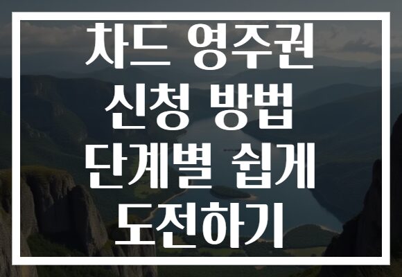 차드 영주권 신청 방법 단계별 쉽게 도전하기