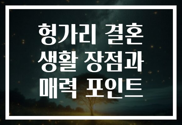 헝가리 결혼 생활 장점과 매력 포인트